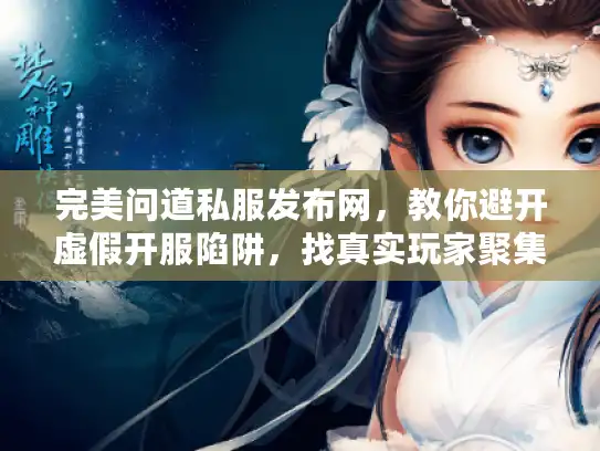 完美问道私服发布网，教你避开虚假开服陷阱，找真实玩家聚集地