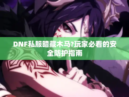 DNF私服暗藏木马?玩家必看的安全防护指南 DNF私服暗藏木马?玩家必看的安全防护指南