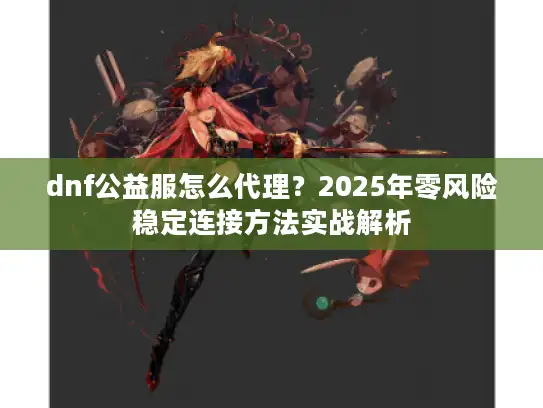 dnf公益服怎么代理？2025年零风险稳定连接方法实战解析