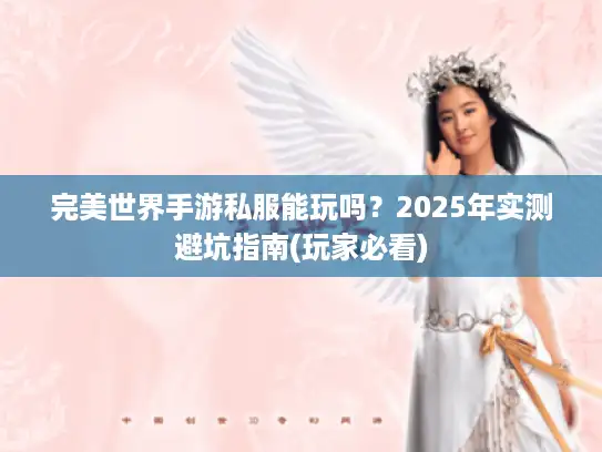 完美世界手游私服能玩吗?2025年实测避坑指南(玩家必看) 完美世界手游私服能玩吗?2025年实测避坑指南(玩家必看)