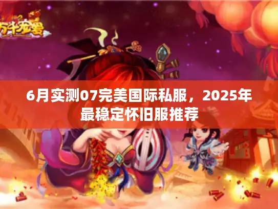 6月实测07完美国际私服,2025年最稳定怀旧服推荐 6月实测07完美国际私服,2025年最稳定怀旧服推荐
