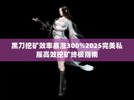 黑刀挖矿效率暴涨300%2025完美私服高效挖矿终极指南