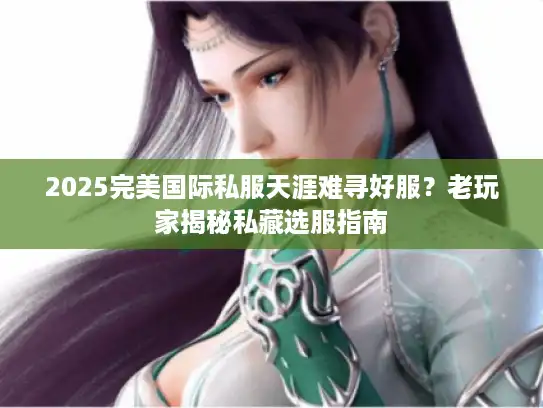 2025完美国际私服天涯难寻好服？老玩家揭秘私藏选服指南