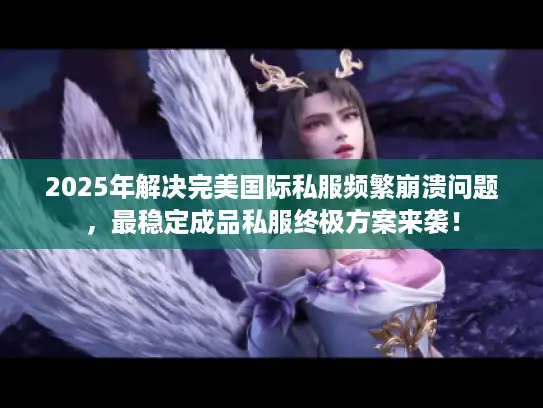 2025年解决完美国际私服频繁崩溃问题，最稳定成品私服终极方案来袭！