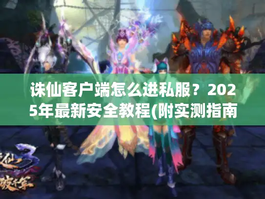 诛仙客户端怎么进私服？2025年最新安全教程(附实测指南)