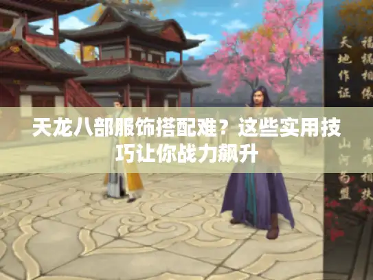 天龙八部服饰搭配难？这些实用技巧让你战力飙升