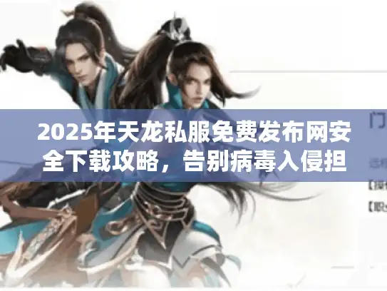 2025年天龙私服免费发布网安全下载攻略，告别病毒入侵担忧！