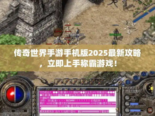 传奇世界手游手机版2025最新攻略，立即上手称霸游戏！