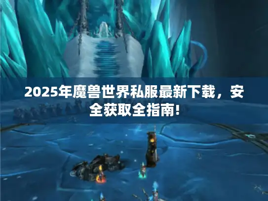 2025年魔兽世界私服最新下载,安全获取全指南! 2025年魔兽世界私服最新下载,安全获取全指南!