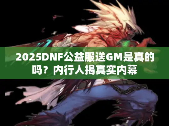2025DNF公益服送GM是真的吗？内行人揭真实内幕