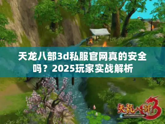 天龙八部3d私服官网真的安全吗？2025玩家实战解析