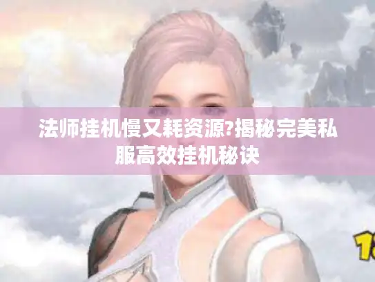 法师挂机慢又耗资源?揭秘完美私服高效挂机秘诀
