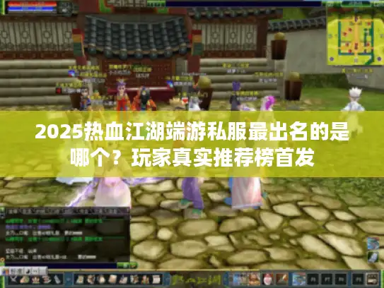 2025热血江湖端游私服最出名的是哪个？玩家真实推荐榜首发