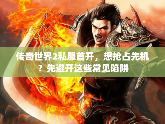 传奇世界2私服首开，想抢占先机？先避开这些常见陷阱
