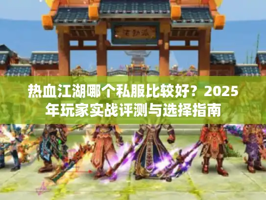 热血江湖哪个私服比较好?2025年玩家实战评测与选择指南 热血江湖哪个私服比较好?2025年玩家实战评测与选择指南