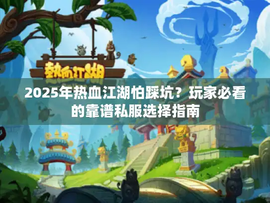 2025年热血江湖怕踩坑?玩家必看的靠谱私服选择指南 2025年热血江湖怕踩坑?玩家必看的靠谱私服选择指南