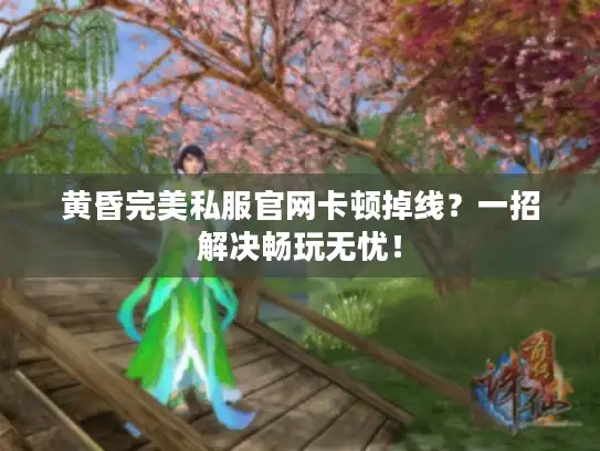 黄昏完美私服官网卡顿掉线?一招解决畅玩无忧! 黄昏完美私服官网卡顿掉线?一招解决畅玩无忧!