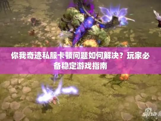 你我奇迹私服卡顿问题如何解决？玩家必备稳定游戏指南