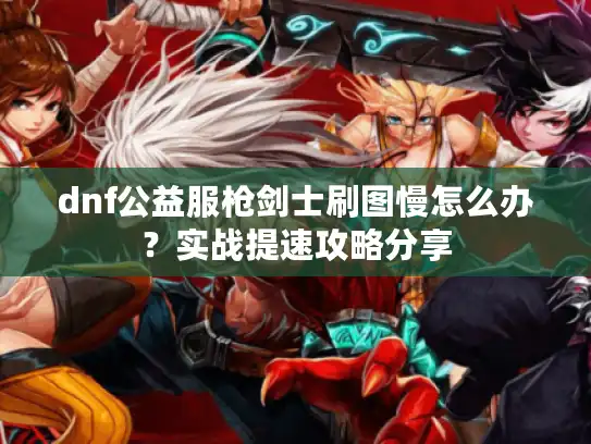 dnf公益服枪剑士刷图慢怎么办？实战提速攻略分享