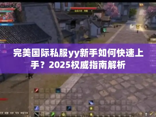 完美国际私服yy新手如何快速上手?2025权威指南解析 完美国际私服yy新手如何快速上手?2025权威指南解析