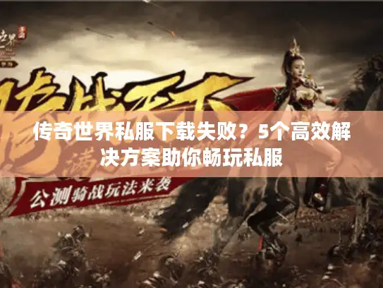 传奇世界私服下载失败？5个高效解决方案助你畅玩私服