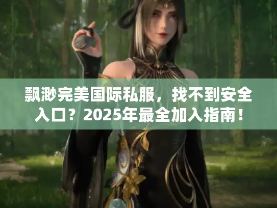 飘渺完美国际私服,找不到安全入口?2025年最全加入指南! 飘渺完美国际私服,找不到安全入口?2025年最全加入指南!