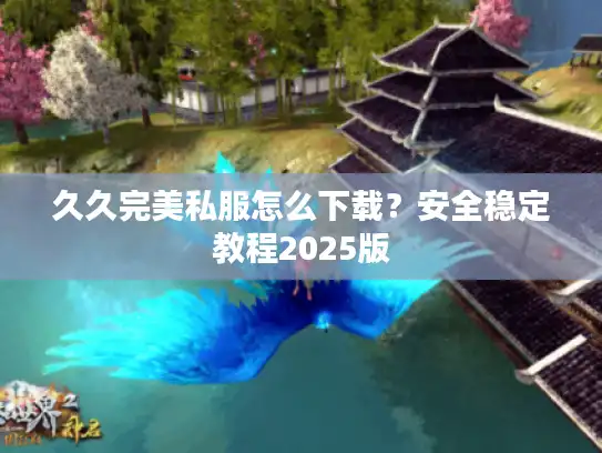 久久完美私服怎么下载?安全稳定教程2025版 久久完美私服怎么下载?安全稳定教程2025版
