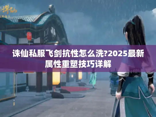 诛仙私服飞剑抗性怎么洗?2025最新属性重塑技巧详解