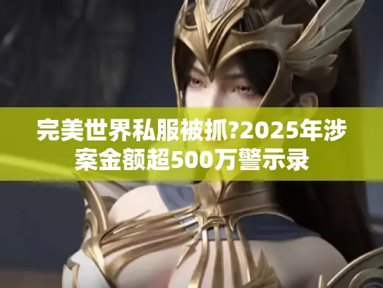 完美世界私服被抓?2025年涉案金额超500万警示录