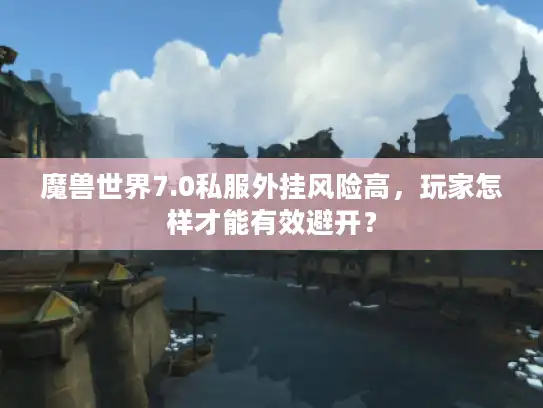 魔兽世界7.0私服外挂风险高，玩家怎样才能有效避开？