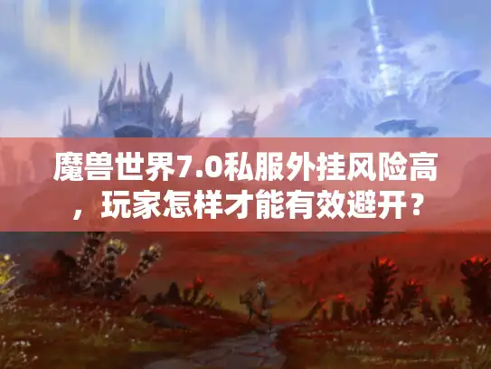 魔兽世界7.0私服外挂风险高，玩家怎样才能有效避开？