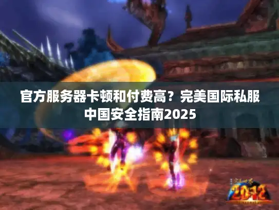 官方服务器卡顿和付费高?完美国际私服中国安全指南2025 官方服务器卡顿和付费高?完美国际私服中国安全指南2025