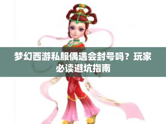 梦幻西游私服偶遇会封号吗？玩家必读避坑指南