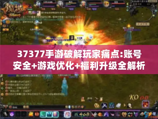 37377手游破解玩家痛点:账号安全+游戏优化+福利升级全解析 37377手游破解玩家痛点:账号安全+游戏优化+福利升级全解析
