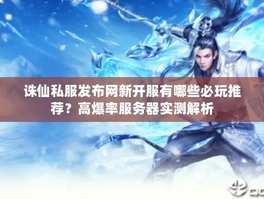诛仙私服发布网新开服有哪些必玩推荐？高爆率服务器实测解析