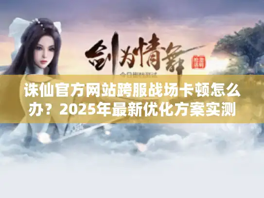 诛仙官方网站跨服战场卡顿怎么办?2025年最新优化方案实测 诛仙官方网站跨服战场卡顿怎么办?2025年最新优化方案实测