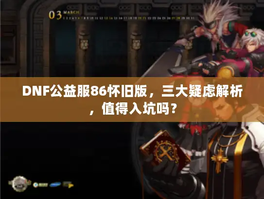 DNF公益服86怀旧版，三大疑虑解析，值得入坑吗？