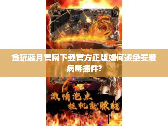 贪玩蓝月官网下载官方正版如何避免安装病毒插件?
