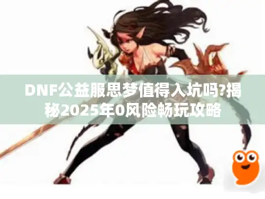 DNF公益服思梦值得入坑吗?揭秘2025年0风险畅玩攻略