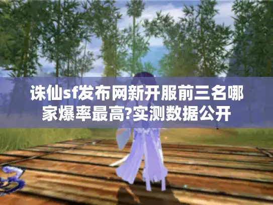 诛仙sf发布网新开服前三名哪家爆率最高?实测数据公开