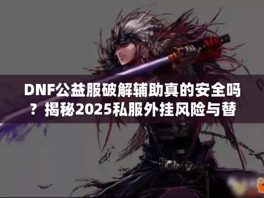 DNF公益服破解辅助真的安全吗？揭秘2025私服外挂风险与替代方案