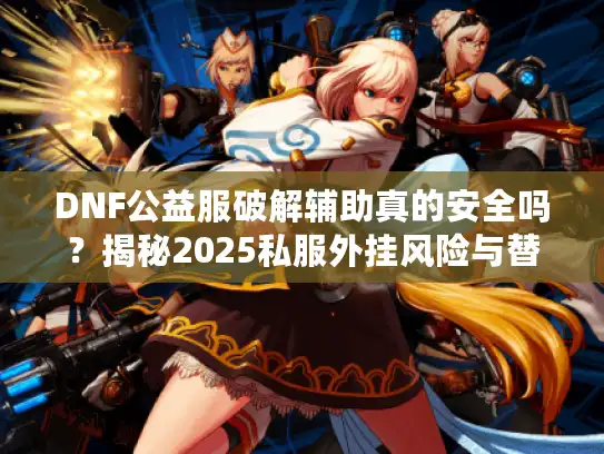 DNF公益服破解辅助真的安全吗？揭秘2025私服外挂风险与替代方案