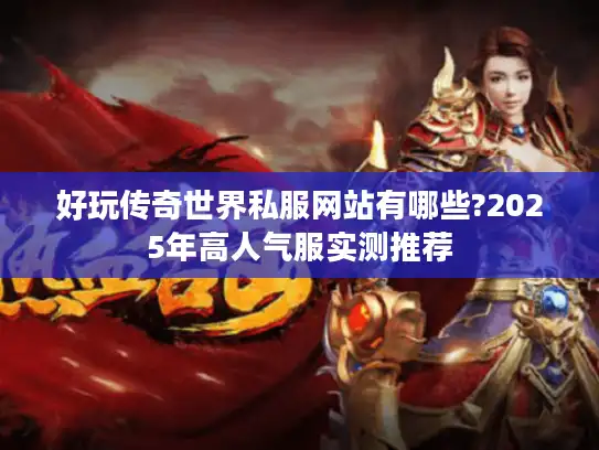 好玩传奇世界私服网站有哪些?2025年高人气服实测推荐