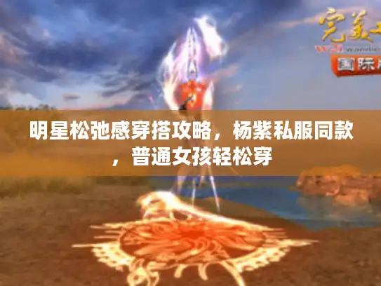 明星松弛感穿搭攻略，杨紫私服同款，普通女孩轻松穿