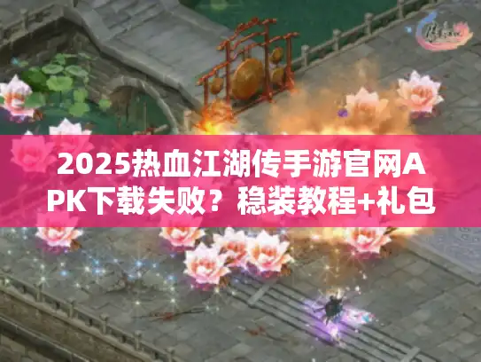 2025热血江湖传手游官网APK下载失败？稳装教程+礼包码速来拿