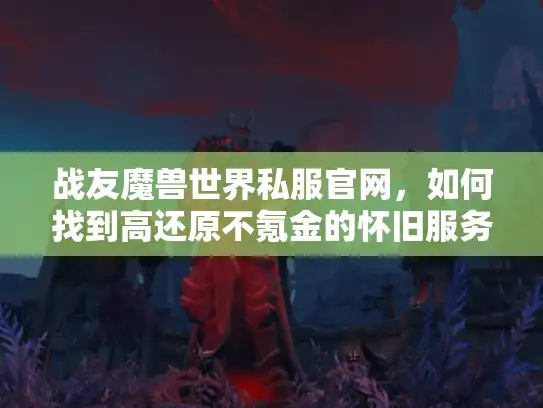 战友魔兽世界私服官网,如何找到高还原不氪金的怀旧服务器? 战友魔兽世界私服官网,如何找到高还原不氪金的怀旧服务器?