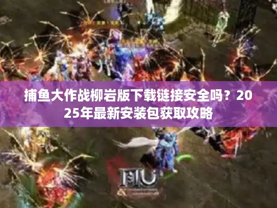 捕鱼大作战柳岩版下载链接安全吗？2025年最新安装包获取攻略