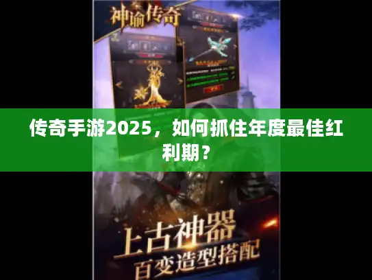 传奇手游2025,如何抓住年度最佳红利期? 传奇手游2025,如何抓住年度最佳红利期?