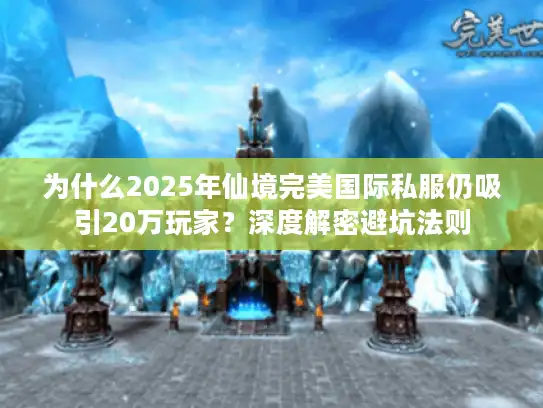 为什么2025年仙境完美国际私服仍吸引20万玩家？深度解密避坑法则