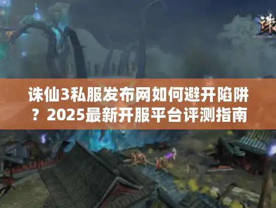 诛仙3私服发布网如何避开陷阱?2025最新开服平台评测指南 诛仙3私服发布网如何避开陷阱?2025最新开服平台评测指南